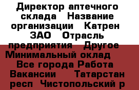 Директор аптечного склада › Название организации ­ Катрен, ЗАО › Отрасль предприятия ­ Другое › Минимальный оклад ­ 1 - Все города Работа » Вакансии   . Татарстан респ.,Чистопольский р-н